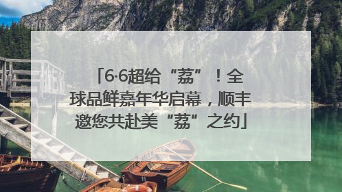 6·6超给“荔”！全球品鲜嘉年华启幕，顺丰邀您共赴美“荔”之约