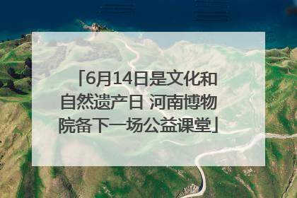 6月14日是文化和自然遗产日 河南博物院备下一场公益课堂