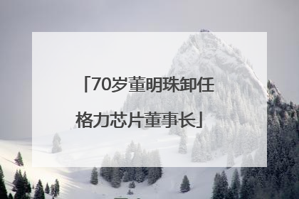 70岁董明珠卸任格力芯片董事长