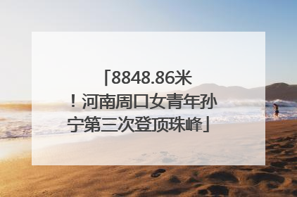 8848.86米！河南周口女青年孙宁第三次登顶珠峰