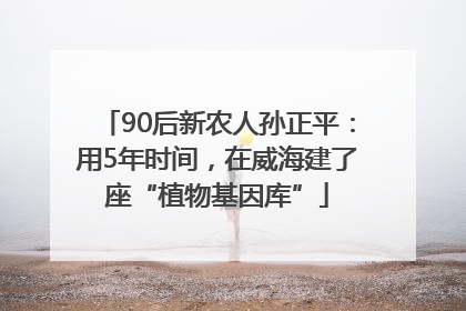 90后新农人孙正平：用5年时间，在威海建了座“植物基因库”