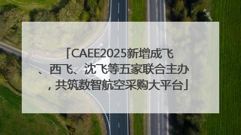 CAEE2025新增成飞、西飞、沈飞等五家联合主办，共筑数智航空采购大平台