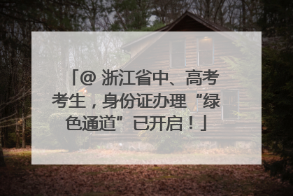 @ 浙江省中、高考考生，身份证办理“绿色通道”已开启！