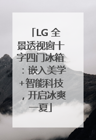 LG 全景透视窗十字四门冰箱：嵌入美学+智能科技，开启冰爽一夏