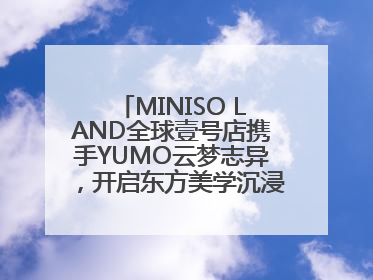 MINISO LAND全球壹号店携手YUMO云梦志异，开启东方美学沉浸式零售新体验