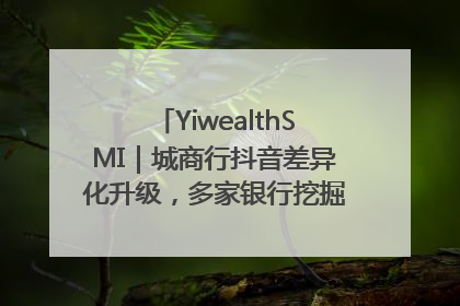 YiwealthSMI｜城商行抖音差异化升级，多家银行挖掘自身特色出圈！